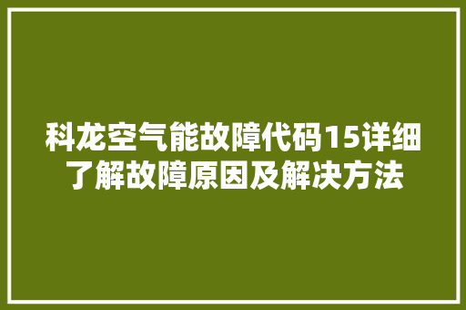 科龙空气能故障代码15详细了解故障原因及解决方法 空调