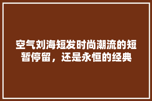 空气刘海短发时尚潮流的短暂停留，还是永恒的经典 洁具维修