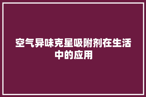 空气异味克星吸附剂在生活中的应用 翻新改色 空气异味克星吸附剂在生活中的应用 翻新改色