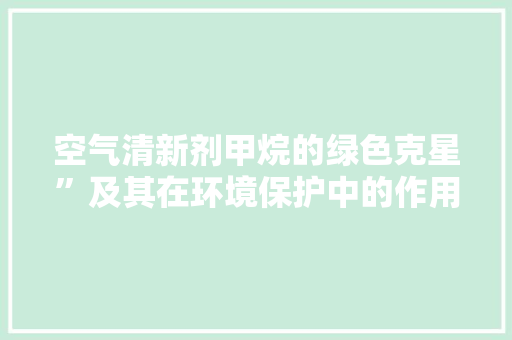 空气清新剂甲烷的绿色克星”及其在环境保护中的作用 局部翻新