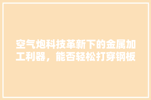 空气炮科技革新下的金属加工利器，能否轻松打穿钢板 龙头管件