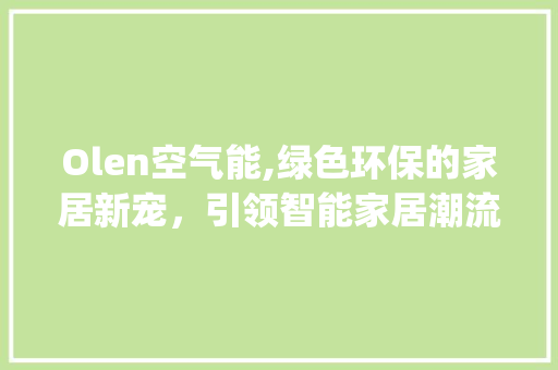 Olen空气能,绿色环保的家居新宠，引领智能家居潮流_olen空气能 Olen空气能,绿色环保的家居新宠，引领智能家居潮流_olen空气能 贴膜