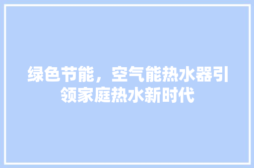 绿色节能，空气能热水器引领家庭热水新时代 家居维修