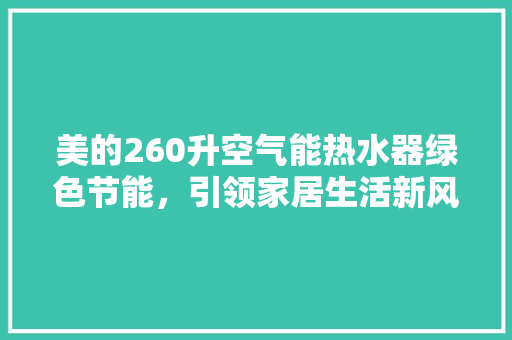 美的260升空气能热水器绿色节能,引领家居生活新风尚 清洁保养 美的260升空气能热水器绿色节能,引领家居生活新风尚 清洁保养