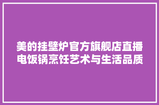 美的挂壁炉官方旗舰店直播电饭锅烹饪艺术与生活品质的完美融合 贴膜