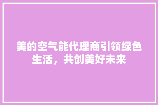 美的空气能代理商引领绿色生活，共创美好未来 局部翻新