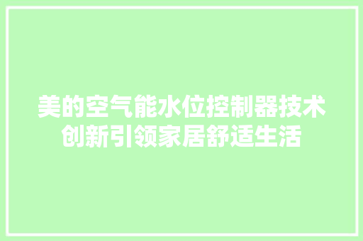 美的空气能水位控制器技术创新引领家居舒适生活 洁具维修 美的空气能水位控制器技术创新引领家居舒适生活 洁具维修
