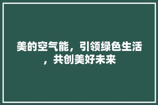 美的空气能,引领绿色生活,共创美好未来 贴膜 美的空气能,引领绿色生活,共创美好未来 贴膜