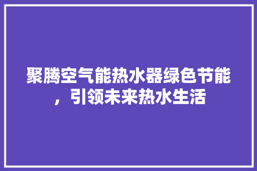 聚腾空气能热水器绿色节能，引领未来热水生活 翻新改色