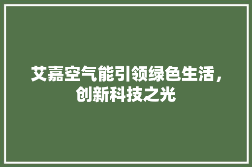 艾嘉空气能引领绿色生活,创新科技之光 家具修理 艾嘉空气能引领绿色生活,创新科技之光 家具修理