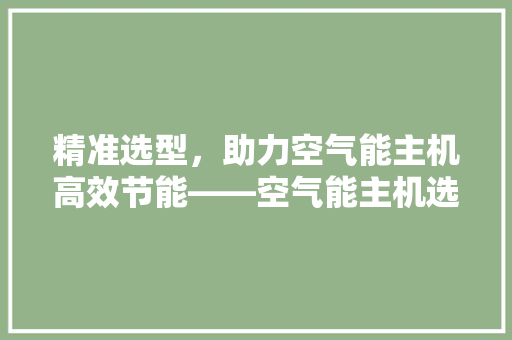 精准选型，助力空气能主机高效节能——空气能主机选型的关键因素 局部翻新