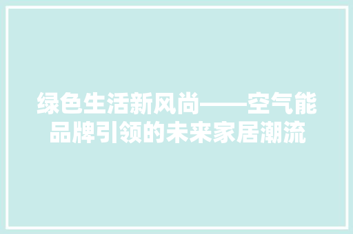 绿色生活新风尚——空气能品牌引领的未来家居潮流 家电维护