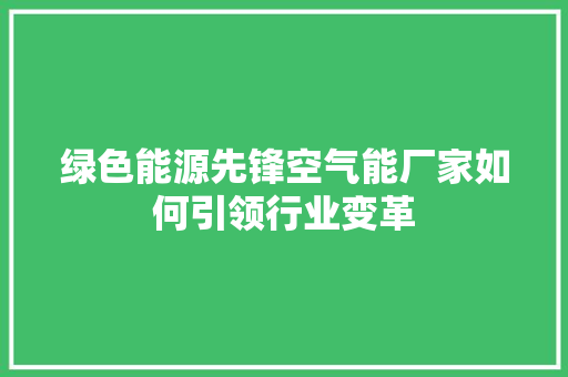 绿色能源先锋空气能厂家如何引领行业变革 空调 绿色能源先锋空气能厂家如何引领行业变革 空调