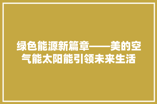 绿色能源新篇章——美的空气能太阳能引领未来生活 贴膜 绿色能源新篇章——美的空气能太阳能引领未来生活 贴膜