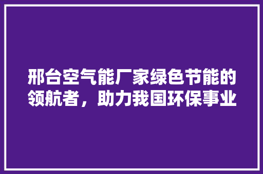 邢台空气能厂家绿色节能的领航者，助力我国环保事业 装修设计