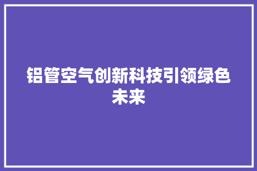 铝管空气创新科技引领绿色未来 家具修理