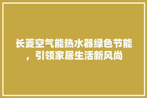 长菱空气能热水器绿色节能,引领家居生活新风尚 旧房改造 长菱空气能热水器绿色节能,引领家居生活新风尚 旧房改造