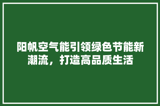 阳帆空气能引领绿色节能新潮流，打造高品质生活 龙头管件