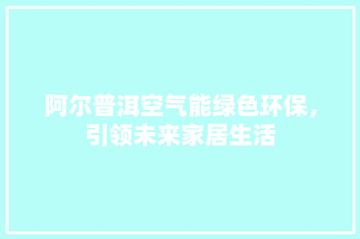 阿尔普洱空气能绿色环保，引领未来家居生活 局部翻新