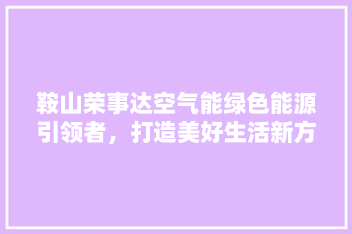 鞍山荣事达空气能绿色能源引领者，打造美好生活新方式 龙头管件