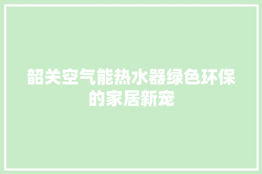 韶关空气能热水器绿色环保的家居新宠 水电维修