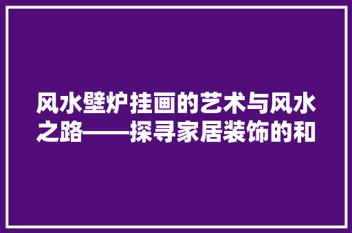 风水壁炉挂画的艺术与风水之路——探寻家居装饰的和谐之美 旧房改造 风水壁炉挂画的艺术与风水之路——探寻家居装饰的和谐之美 旧房改造