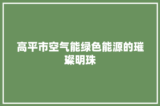 高平市空气能绿色能源的璀璨明珠 空调