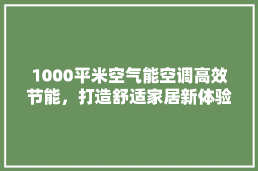 1000平米空气能空调高效节能，打造舒适家居新体验 洁具维修