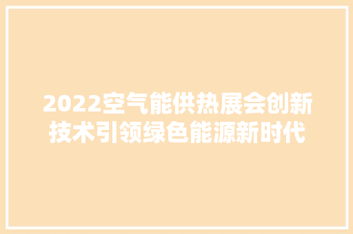 2022空气能供热展会创新技术引领绿色能源新时代 贴膜 2022空气能供热展会创新技术引领绿色能源新时代 贴膜