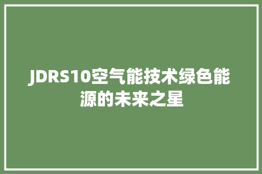 JDRS10空气能技术绿色能源的未来之星 家居维修 JDRS10空气能技术绿色能源的未来之星 家居维修