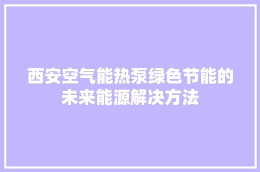 西安空气能热泵绿色节能的未来能源解决方法 洁具维修