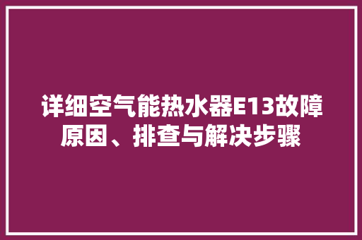 详细空气能热水器E13故障原因、排查与解决步骤 家居维修