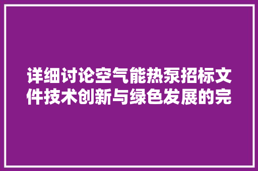 详细讨论空气能热泵招标文件技术创新与绿色发展的完美融合 清洁保养 详细讨论空气能热泵招标文件技术创新与绿色发展的完美融合 清洁保养
