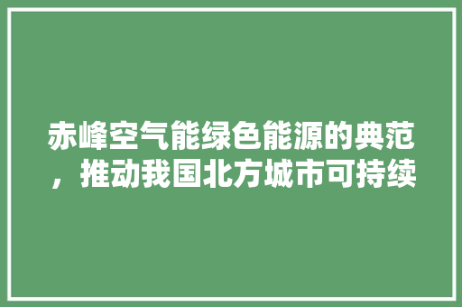 赤峰空气能绿色能源的典范，推动我国北方城市可持续发展 家居维修