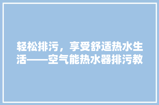 轻松排污，享受舒适热水生活——空气能热水器排污教程全 热水器