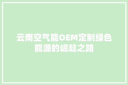 云南空气能OEM定制绿色能源的崛起之路 家居维修