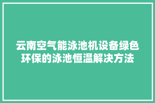 云南空气能泳池机设备绿色环保的泳池恒温解决方法 翻新改色