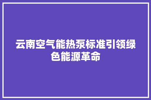 云南空气能热泵标准引领绿色能源革命 清洁保养