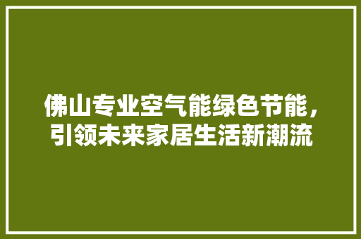 佛山专业空气能绿色节能，引领未来家居生活新潮流 家居维修