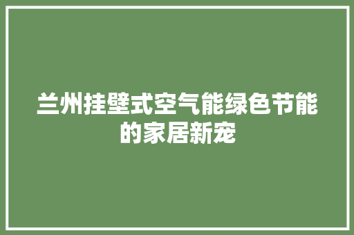 兰州挂壁式空气能绿色节能的家居新宠 家电维护