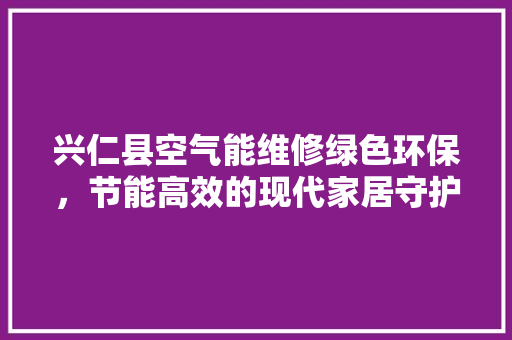 兴仁县空气能维修绿色环保，节能高效的现代家居守护者 热水器