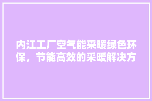内江工厂空气能采暖绿色环保，节能高效的采暖解决方法 清洁保养