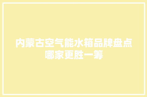 内蒙古空气能水箱品牌盘点哪家更胜一筹 家居维修