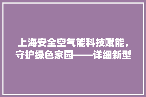 上海安全空气能科技赋能，守护绿色家园——详细新型环保能源系统 洁具维修