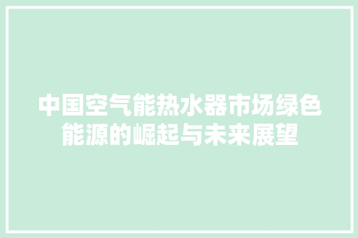 中国空气能热水器市场绿色能源的崛起与未来展望 贴膜