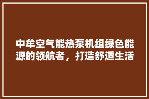 中牟空气能热泵机组绿色能源的领航者,打造舒适生活新篇章 家电维护 中牟空气能热泵机组绿色能源的领航者,打造舒适生活新篇章 家电维护