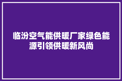 临汾空气能供暖厂家绿色能源引领供暖新风尚 贴膜 临汾空气能供暖厂家绿色能源引领供暖新风尚 贴膜