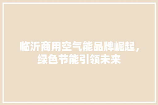 临沂商用空气能品牌崛起,绿色节能引领未来 贴膜 临沂商用空气能品牌崛起,绿色节能引领未来 贴膜