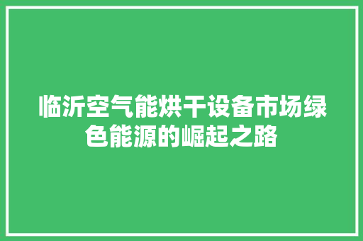 临沂空气能烘干设备市场绿色能源的崛起之路 清洁保养