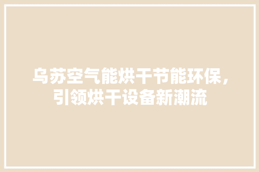 乌苏空气能烘干节能环保，引领烘干设备新潮流 清洁保养